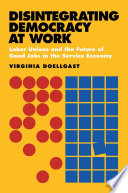 Disintegrating democracy at work labor unions and the future of good jobs in the service economy / Virginia Doellgast.