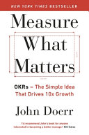 Measure what matters : OKRs - the simple idea that drives 10x growth / John Doerr.
