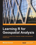 Learning R for geospatial analysis : leverage the power of R to elegantly manage crucial geospatial analysis tasks / Michael Dorman.