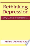 Rethinking depression : why current treatments fail / Kristina Downing-Orr.