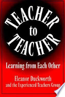 Teacher to teacher : learning from each other / Eleanor Duckworth and the Experienced Teachers Group.