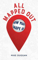 All mapped out : how maps shape us / Mike Duggan.
