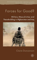 Forces for Good? : military masculinities and peacebuilding in Afghanistan and Iraq / Claire Duncanson, Lecturer, School of Social and Political Science, University of Edinburgh, UK.
