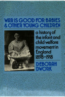 War is good for babies and other young children : a history of the infant and child welfare movement in England 1898-1918 / Deborah Dwork.