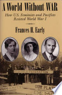 A world without war : how U.S. feminists and pacifists resisted World War I / Frances H. Early.