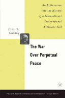 The war over perpetual peace : an exploration into the history of a foundational international relations text / Eric S. Easley.
