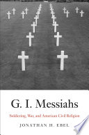 G.I. messiahs soldiering, war, and American civil religion / Jonathan H. Ebel.