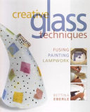 Creative glass techniques : fusing, painting, lampwork / Bettina Eberle.