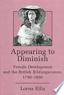 Appearing to diminish : female development and the British bildungsroman, 1750-1850 / Lorna Ellis.