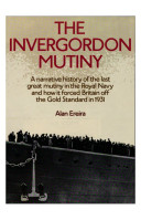 The Invergordon mutiny : a narrative history of the last great mutiny in the Royal Navy and how it forced Britain off the Gold Standard in 1931 / Alan Ereira.