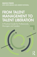 From talent management to talent liberation : a practical guide for professionals, managers and leaders / Maggi Evans ; with John Arnold and Andrew Rothwell.