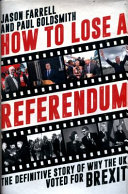 How to lose a referendum : the definitive story of why the UK voted for Brexit / Jason Farrell and Paul Goldsmith.