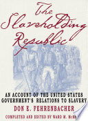 The slaveholding republic : an account of the United States government's relations to slavery / Don E. Fehrenbacher ; completed and edited by Ward M. McAfee.