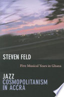 Jazz cosmopolitanism in Accra : five musical years in Ghana / Steven Feld.