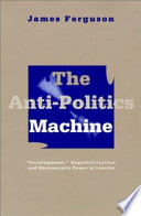 The anti-politics machine : "development," depoliticization, and bureaucratic power in Lesotho / James Ferguson.
