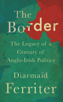 The border : the legacy of a century of Anglo-Irish politics / Diarmaid Ferriter.