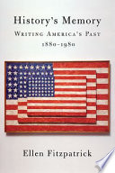 History's memory : writing America's past, 1880-1980 / Ellen Fitzpatrick.