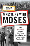 Wrestling with Moses : how Jane Jacobs took on New York's master builder and transformed the American city / Anthony Flint.