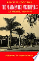 The fragmented metropolis : Los Angeles, 1850-1930 / by Robert M. Fogelson ; foreword by Robert Fishman.