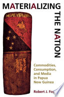 Materializing the nation commodities, consumption, and media in Papua New Guinea / Robert J. Foster.