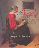 Paragons of virtue : women and domesticity in seventeenth-century Dutch art / Wayne E. Franits.