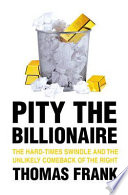 Pity the billionaire : the hard-times swindle and the unlikely comeback of the Right / Thomas Frank.
