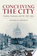 Conceiving the city : London, literature, and art, 1870-1914 / Nicholas Freeman.