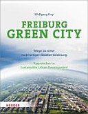 Freiburg Green City : Wege zu einer nachhaltigen Stadtentwicklung = Approaches to sustainable urban development / Wolfgang Frey ; [Text: Wolfgang Frey & Nicoletta Torcelli ; Übersetzung, Dennis Cole].