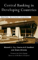 Central banking in developing countries : objectives, activities and independence / Maxwell J. Fry, Charles A. E. Goodhart with Alvaro Almeida ; foreword by Eddie George.