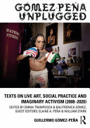 Gómez-Peña unplugged texts on live art, social practice and imaginary activism (2008-2019) / Guillermo Gómez-Peña ; edited by Balitrónica Gómez and Emma Tramposch, with William Stark and Elaine A. Peña.