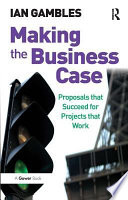 Making the business case : proposals that succeed for projects that work / Ian Gambles.