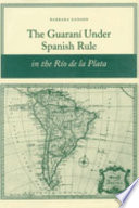 The Guaraní under Spanish rule in the Río de la Plata / Barbara Ganson.
