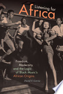 Listening for Africa freedom, modernity, and the logic of Black music's African origins / David F. Garcia.