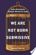 We are not born submissive how patriarchy shapes women's lives / Manon Garcia.