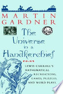The universe in a handkerchief : Lewis Carroll's mathematical recreations, games, puzzles, and word plays / Martin Gardner.