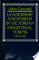 Leadership and power in Victorian industrial towns 1830-80 / John Garrard.