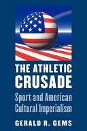 The athletic crusade : sport and American cultural imperialism / Gerald R. Gems.