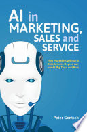 AI in marketing, sales and service how marketers without a data science degree can use AI, big data and bots / Peter Gentsch.
