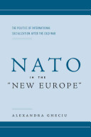 NATO in the "new Europe" : the politics of international socialization after the Cold War / Alexandra Gheciu.