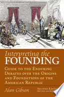 Interpreting the founding : guide to the enduring debates over the origins and foundations of the American republic / Alan Gibson.