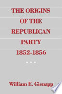 The origins of the Republican Party 1852-1856 / William E. Gienapp.