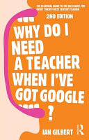 Why do I need a teacher when I've got Google? : the essential guide to the big issues for every teacher / Ian Gilbert.