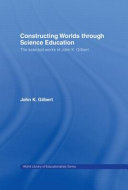 Constructing worlds through science education : the selected works of John K. Gilbert / John K. Gilbert.