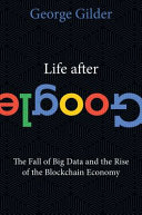Life after Google : the fall of big data and the rise of the blockchain economy / George Gilder.
