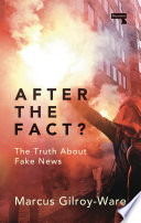 After the fact? the truth about fake news / Marcus Gilroy-Ware.
