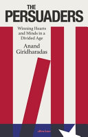 The persuaders : winning hearts and minds in a divided age / Anand Giridharadas.