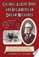 Colonel Albert Pope and his American dream machines : the life and times of a bicycle tycoon turned automotive pioneer / Stephen B. Goddard.