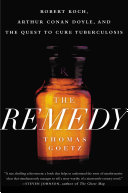The remedy : Robert Koch, Arthur Conan Doyle, and the quest to cure tuberculosis / Thomas Goetz.