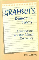 Gramsci's democratic theory : contributions to a post-liberal democracy / Sue Golding.