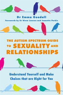 The autism spectrum guide to sexuality and relationships understand yourself and make choices that are right for you / Dr. Emma Goodall ; forewords by Dr. Wenn Lawson and Jeanette Purkis.